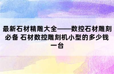 最新石材精雕大全——数控石材雕刻必备 石材数控雕刻机小型的多少钱一台